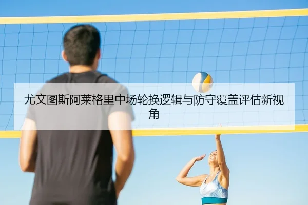 尤文图斯阿莱格里中场轮换逻辑与防守覆盖评估新视角
